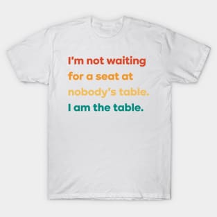 I'm not waiting for a seat at nobody's table I am the table T-Shirt